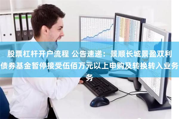 股票杠杆开户流程 公告速递：景顺长城景盈双利债券基金暂停接受伍佰万元以上申购及转换转入业务