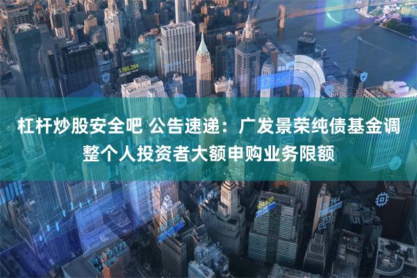 杠杆炒股安全吧 公告速递：广发景荣纯债基金调整个人投资者大额申购业务限额