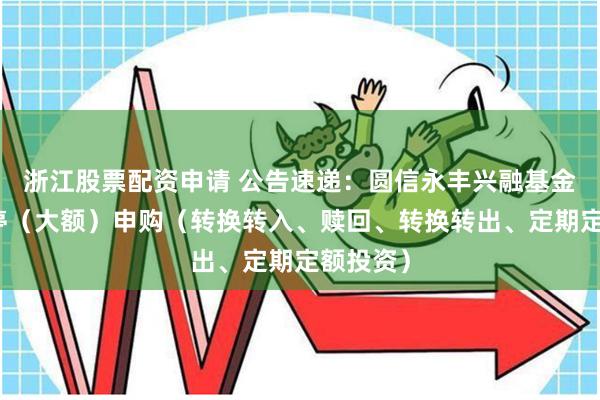 浙江股票配资申请 公告速递：圆信永丰兴融基金基金暂停（大