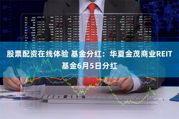 股票配资在线体验 基金分红：华夏金茂商业REIT基金6月5日分红