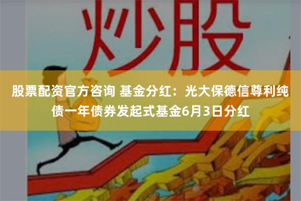 股票配资官方咨询 基金分红：光大保德信尊利纯债一年债券发起式基金6月3日分红