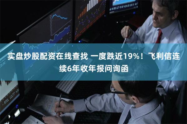 实盘炒股配资在线查找 一度跌近19%！飞利信连续6年收年报问询函