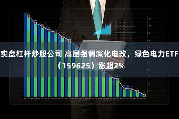 实盘杠杆炒股公司 高层强调深化电改，绿色电力ETF（159625）涨超2%