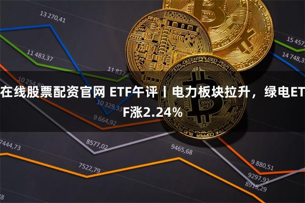 在线股票配资官网 ETF午评丨电力板块拉升，绿电ETF涨2.24%