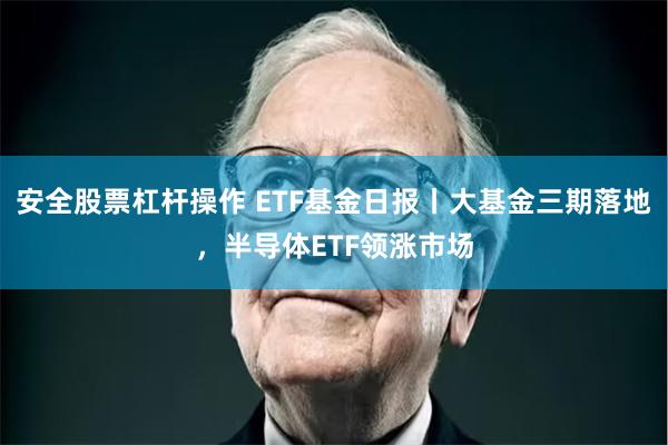 安全股票杠杆操作 ETF基金日报丨大基金三期落地，半导体