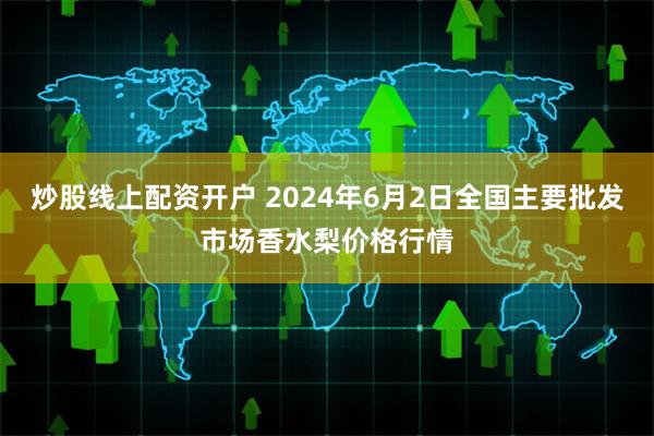 炒股线上配资开户 2024年6月2日全国主要批发市场香水梨价格行情