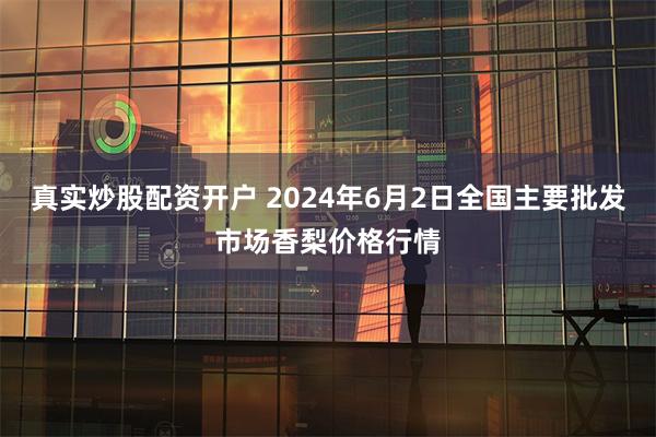 真实炒股配资开户 2024年6月2日全国主要批发市场香梨价格行情