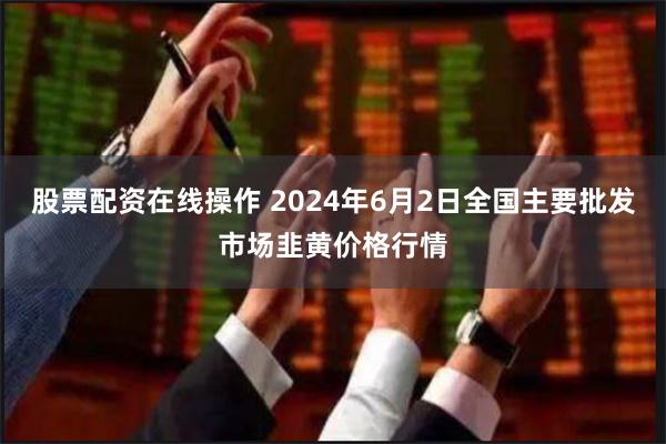 股票配资在线操作 2024年6月2日全国主要批发市场韭黄价格行情