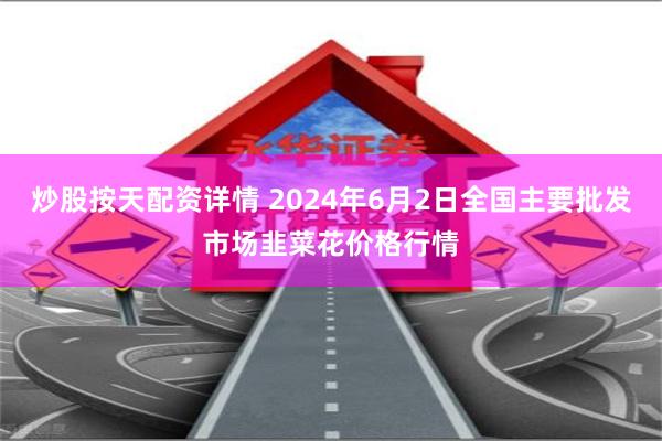 炒股按天配资详情 2024年6月2日全国主要批发市场韭菜花价格行情