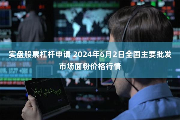 实盘股票杠杆申请 2024年6月2日全国主要批发市场面粉价格行情