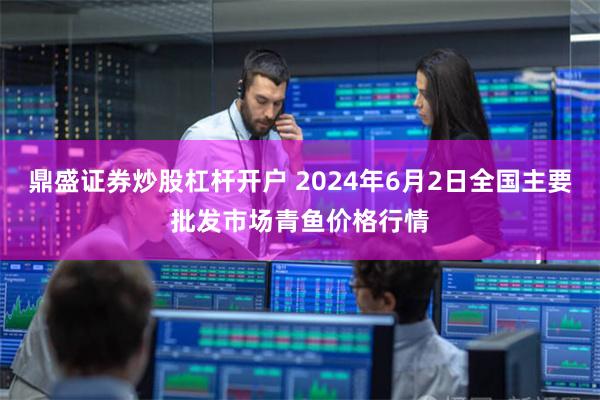 鼎盛证券炒股杠杆开户 2024年6月2日全国主要批发市场青鱼价格行情