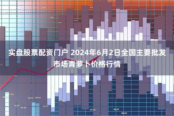 实盘股票配资门户 2024年6月2日全国主要批发市场青萝卜价格行情