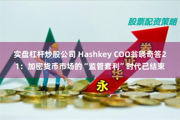 实盘杠杆炒股公司 Hashkey COO翁晓奇答21：加密货币市场的“监管套利”时代已结束