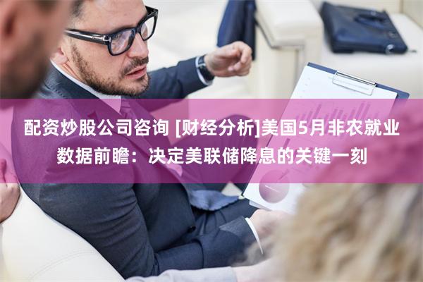 配资炒股公司咨询 [财经分析]美国5月非农就业数据前瞻：决定美联储降息的关键一刻