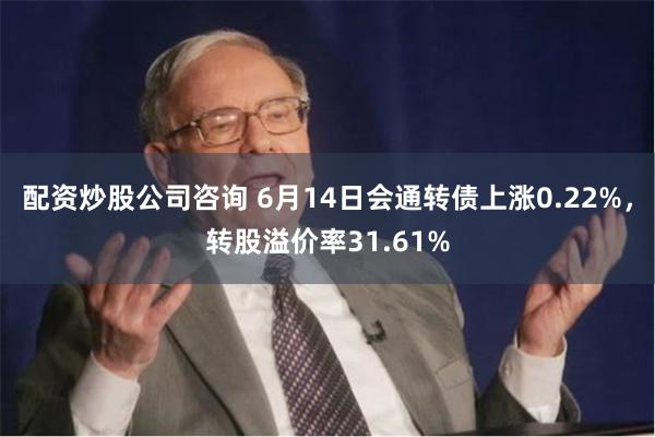 配资炒股公司咨询 6月14日会通转债上涨0.22%，转股溢价率31.61%