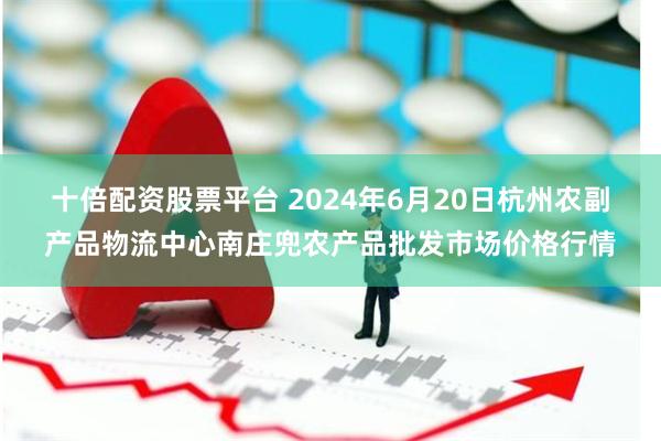 十倍配资股票平台 2024年6月20日杭州农副产品物流中心南庄兜农产品批发市场价格行情