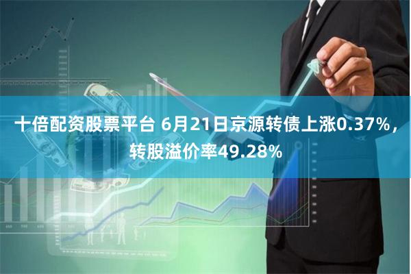 十倍配资股票平台 6月21日京源转债上涨0.37%，转股溢价率49.28%