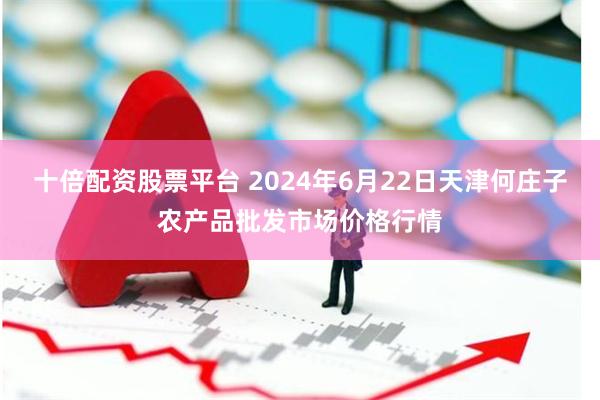 十倍配资股票平台 2024年6月22日天津何庄子农产品批发市场价格行情