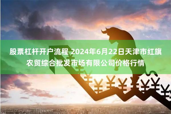 股票杠杆开户流程 2024年6月22日天津市红旗农贸综合批发市场有限公司价格行情