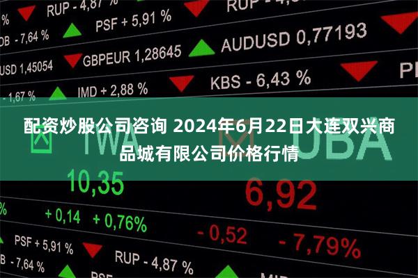 配资炒股公司咨询 2024年6月22日大连双兴商品城有限公司价格行情