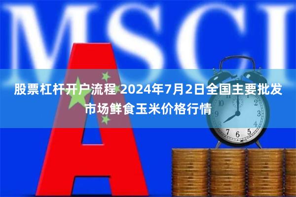 股票杠杆开户流程 2024年7月2日全国主要批发市场鲜食玉米价格行情