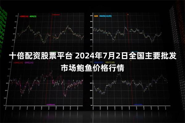 十倍配资股票平台 2024年7月2日全国主要批发市场鲍鱼价格行情