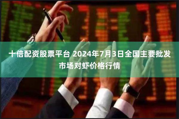 十倍配资股票平台 2024年7月3日全国主要批发市场对虾价格行情