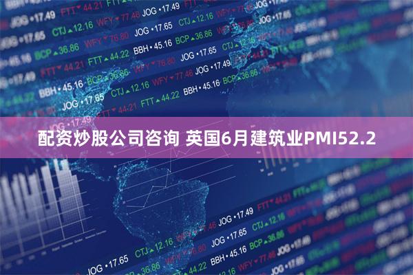 配资炒股公司咨询 英国6月建筑业PMI52.2