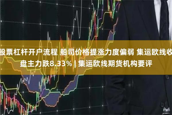 股票杠杆开户流程 船司价格提涨力度偏弱 集运欧线收盘主力跌8.33% | 集运欧线期货机构要评