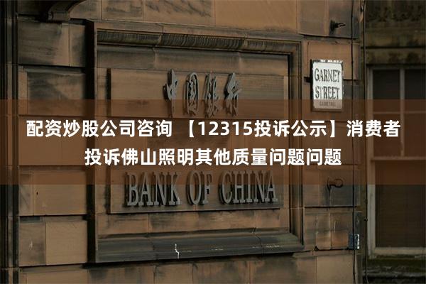 配资炒股公司咨询 【12315投诉公示】消费者投诉佛山照