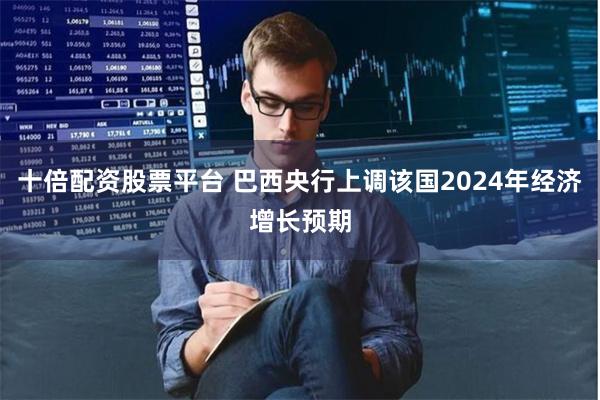 十倍配资股票平台 巴西央行上调该国2024年经济增长预期