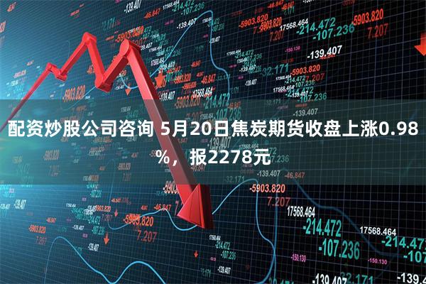 配资炒股公司咨询 5月20日焦炭期货收盘上涨0.98%，报2278元