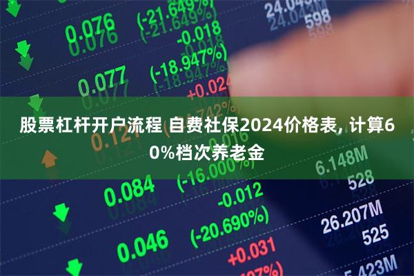 股票杠杆开户流程 自费社保2024价格表, 计算60%档次养老金