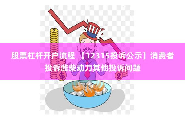 股票杠杆开户流程 【12315投诉公示】消费者投诉潍柴动力其他投诉问题