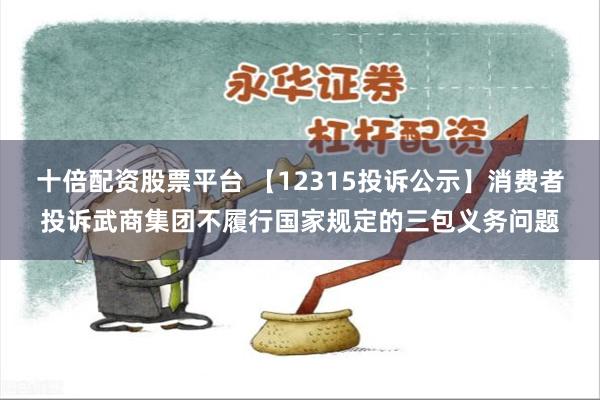 十倍配资股票平台 【12315投诉公示】消费者投诉武商集团不履行国家规定的三包义务问题