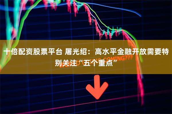 十倍配资股票平台 屠光绍：高水平金融开放需要特别关注“五个重