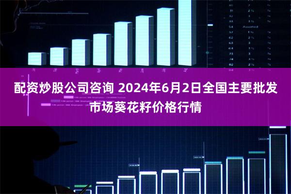 配资炒股公司咨询 2024年6月2日全国主要批发市场葵花籽价格行情