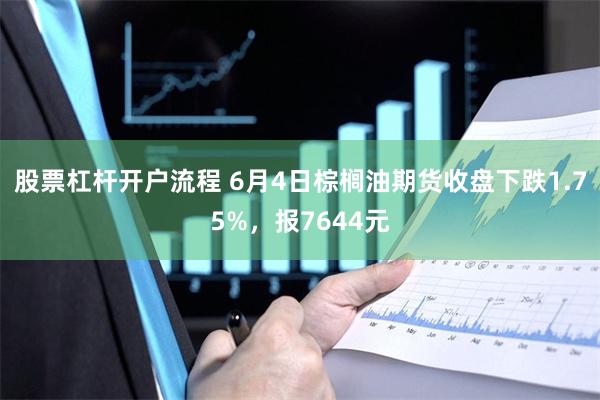 股票杠杆开户流程 6月4日棕榈油期货收盘下跌1.75%，报7644元