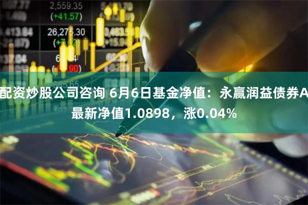 配资炒股公司咨询 6月6日基金净值：永赢润益债券A最新净