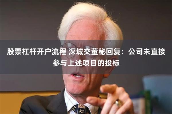 股票杠杆开户流程 深城交董秘回复：公司未直接参与上述项目的投标