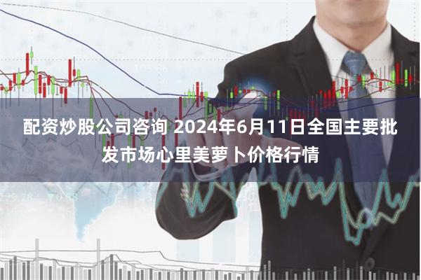 配资炒股公司咨询 2024年6月11日全国主要批发市场心