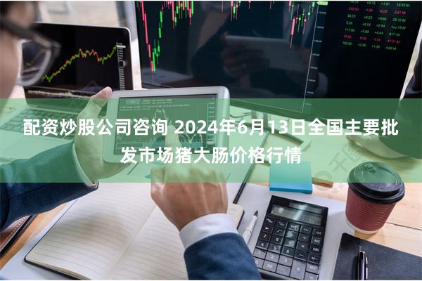 配资炒股公司咨询 2024年6月13日全国主要批发市场猪大肠价格行情