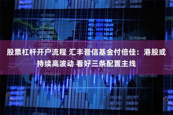 股票杠杆开户流程 汇丰晋信基金付倍佳：港股或持续高波动 看好三条配置主线