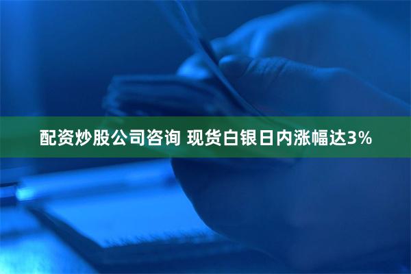 配资炒股公司咨询 现货白银日内涨幅达3%