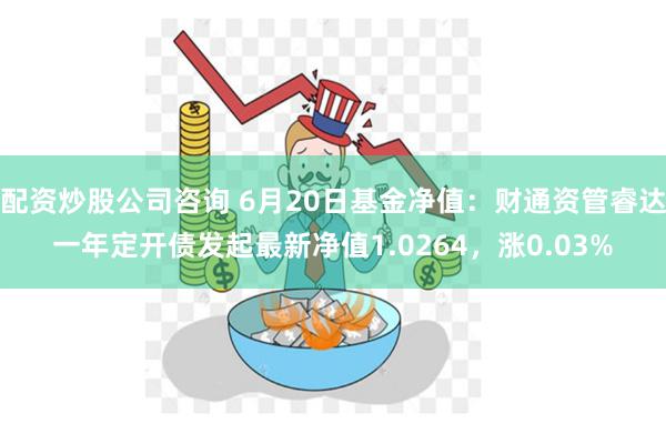 配资炒股公司咨询 6月20日基金净值：财通资管睿达一年定