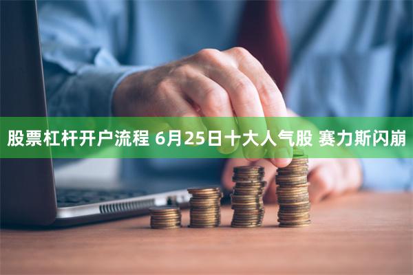 股票杠杆开户流程 6月25日十大人气股 赛力斯闪崩