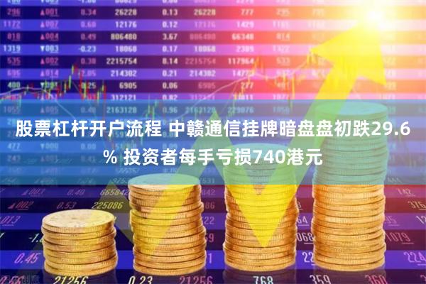 股票杠杆开户流程 中赣通信挂牌暗盘盘初跌29.6% 投资者每手亏损740港元