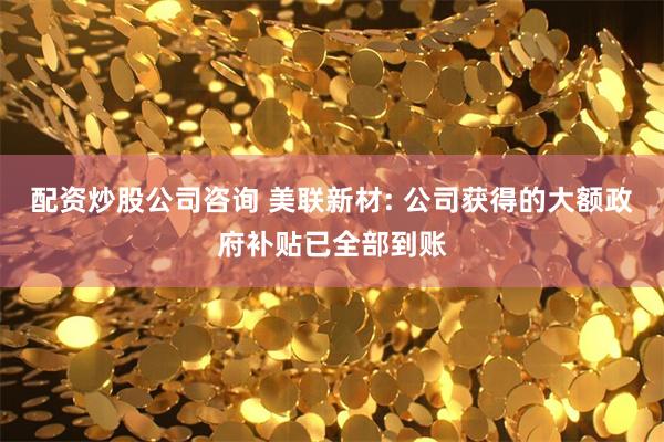 配资炒股公司咨询 美联新材: 公司获得的大额政府补贴已全部到账