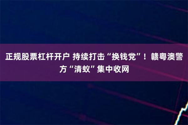 正规股票杠杆开户 持续打击“换钱党”！赣粤澳警方“清蚁”集中收网