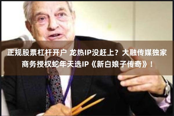 正规股票杠杆开户 龙热IP没赶上？大融传媒独家商务授权蛇